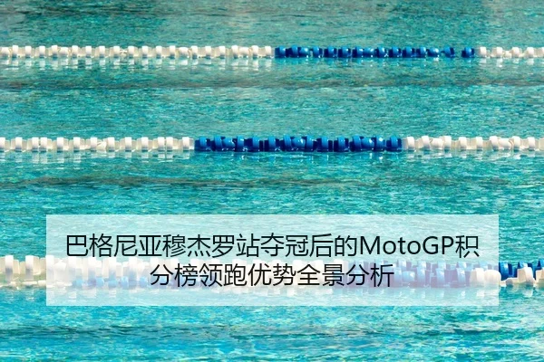 巴格尼亚穆杰罗站夺冠后的MotoGP积分榜领跑优势全景分析