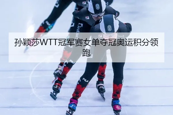 孙颖莎WTT冠军赛女单夺冠奥运积分领跑